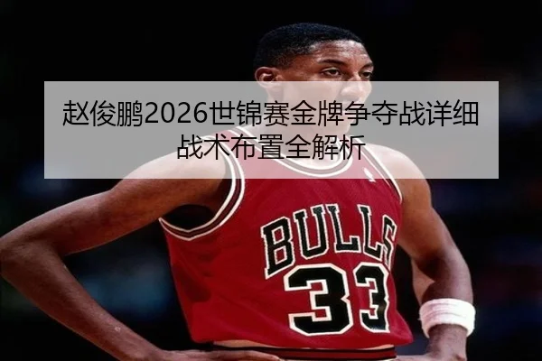 赵俊鹏2026世锦赛金牌争夺战详细战术布置全解析