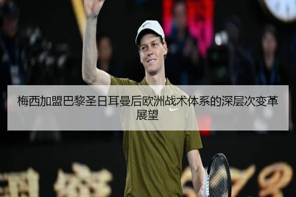 梅西加盟巴黎圣日耳曼后欧洲战术体系的深层次变革展望
