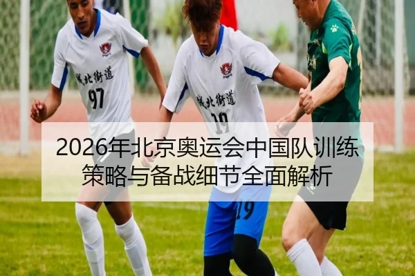 2026年北京奥运会中国队训练策略与备战细节全面解析