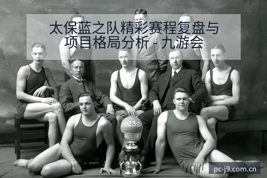 太保蓝之队精彩赛程复盘与项目格局分析 - 九游会